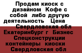 Продам киоск с дизайном “Кофе с собой“ либо другую деятельность › Цена ­ 99 999 - Свердловская обл., Екатеринбург г. Бизнес » Спецконструкции, контейнеры, киоски   . Свердловская обл.